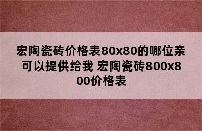 宏陶瓷砖价格表80x80的哪位亲可以提供给我 宏陶瓷砖800x800价格表